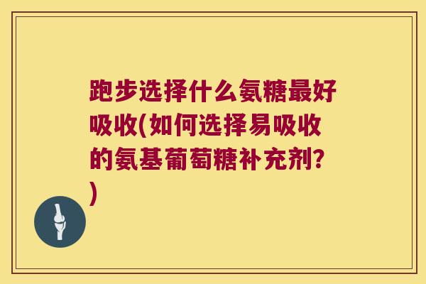 跑步选择什么氨糖最好吸收(如何选择易吸收的氨基葡萄糖补充剂？)