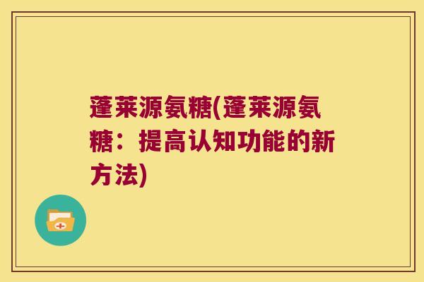 蓬莱源氨糖(蓬莱源氨糖:提高认知功能的新方法)