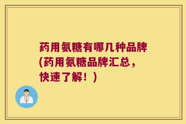 药用氨糖有哪几种品牌(药用氨糖品牌汇总,快速了解!)