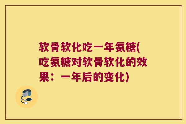 软骨软化吃一年氨糖(吃氨糖对软骨软化的效果:一年后的变化)