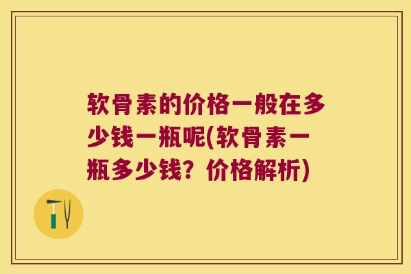 软骨素的价格一般在多少钱一瓶呢(软骨素一瓶多少钱?价格解析)