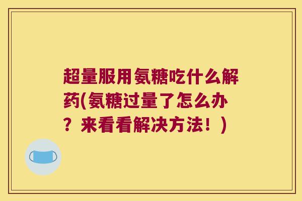 超量服用氨糖吃什么解药(氨糖过量了怎么办？来看看解决方法！)