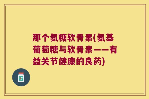 那个氨糖软骨素(氨基葡萄糖与软骨素——有益关节健康的良药)