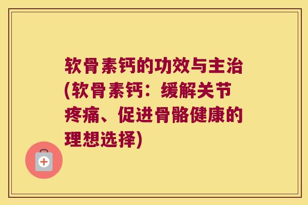 软骨素钙的功效与主治(软骨素钙:缓解关节疼痛、促进骨骼健康的理想选择)