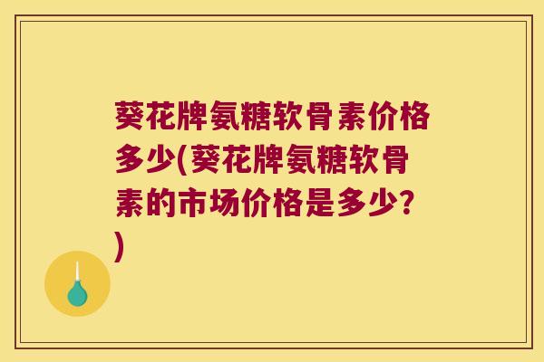 葵花牌氨糖软骨素价格多少(葵花牌氨糖软骨素的市场价格是多少?)