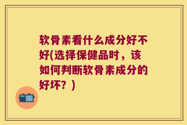 软骨素看什么成分好不好(选择保健品时,该如何判断软骨素成分的好坏?)