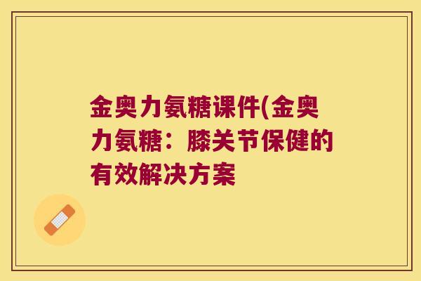 金奥力氨糖课件(金奥力氨糖:膝关节保健的有效解决方案