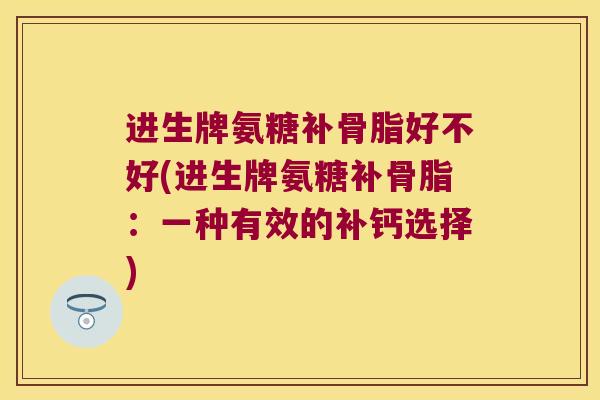进生牌氨糖补骨脂好不好(进生牌氨糖补骨脂:一种有效的补钙选择)