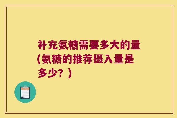 补充氨糖需要多大的量(氨糖的推荐摄入量是多少?)