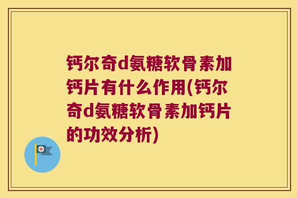 钙尔奇d氨糖软骨素加钙片有什么作用(钙尔奇d氨糖软骨素加钙片的功效分析)