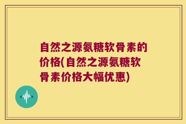 自然之源氨糖软骨素的价格(自然之源氨糖软骨素价格大幅优惠)