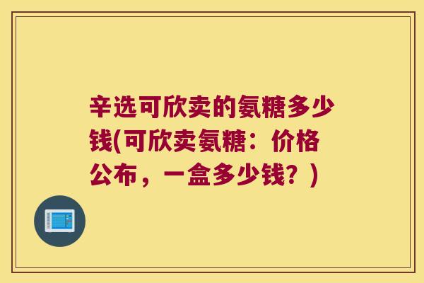 辛选可欣卖的氨糖多少钱(可欣卖氨糖:价格公布,一盒多少钱?)