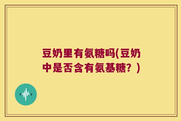 豆奶里有氨糖吗(豆奶中是否含有氨基糖?)