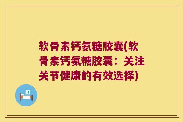 软骨素钙氨糖胶囊(软骨素钙氨糖胶囊:关注关节健康的有效选择)