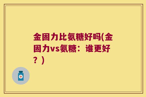 金固力比氨糖好吗(金固力vs氨糖:谁更好?) 金固力比氨糖好吗(金固力vs氨糖:谁更好?)