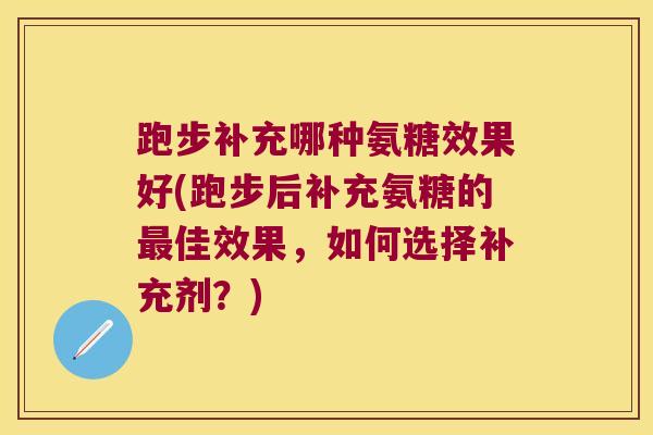 跑步补充哪种氨糖效果好(跑步后补充氨糖的最佳效果,如何选择补充剂?)