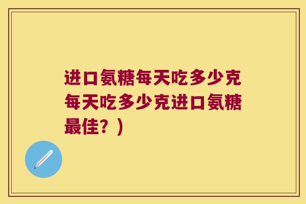 进口氨糖每天吃多少克每天吃多少克进口氨糖最佳?)