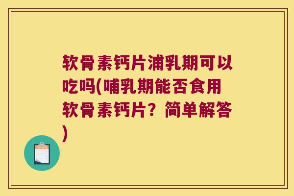 软骨素钙片浦乳期可以吃吗(哺乳期能否食用软骨素钙片?简单解答)