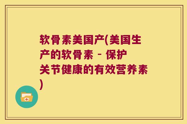 软骨素美国产(美国生产的软骨素 - 保护关节健康的有效营养素)