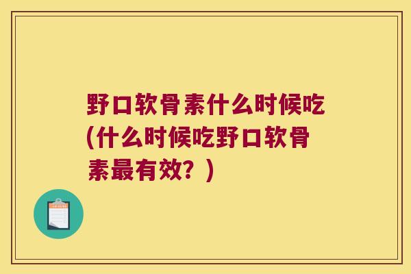 野口软骨素什么时候吃(什么时候吃野口软骨素最有效?)