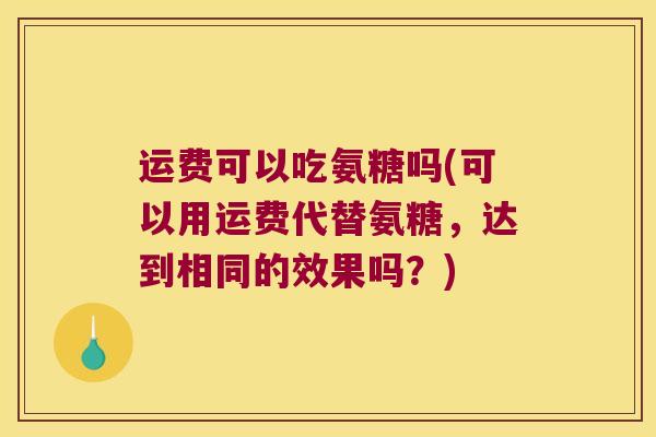 运费可以吃氨糖吗(可以用运费代替氨糖,达到相同的效果吗?)