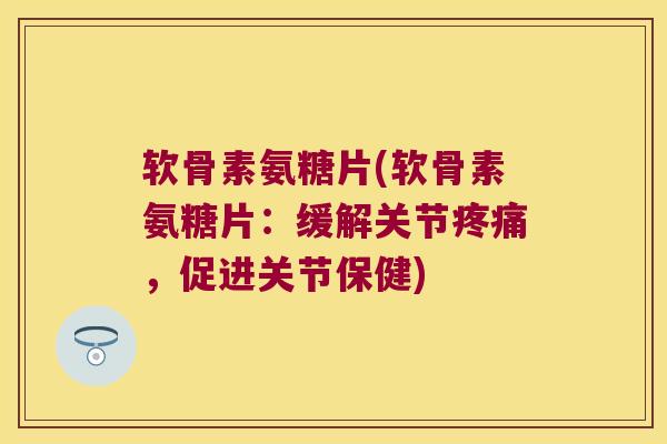 软骨素氨糖片(软骨素氨糖片:缓解关节疼痛,促进关节保健)