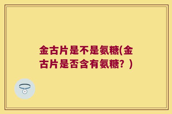金古片是不是氨糖(金古片是否含有氨糖?)