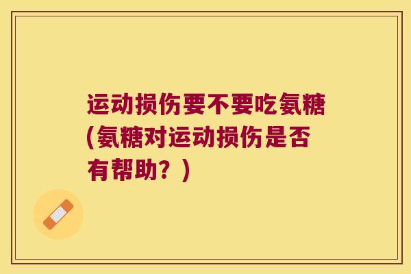 运动损伤要不要吃氨糖(氨糖对运动损伤是否有帮助?)