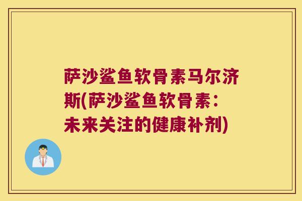 萨沙鲨鱼软骨素马尔济斯(萨沙鲨鱼软骨素:未来关注的健康补剂)