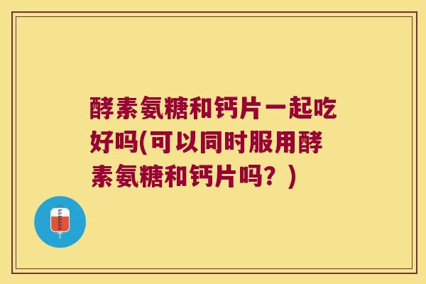 酵素氨糖和钙片一起吃好吗(可以同时服用酵素氨糖和钙片吗?)