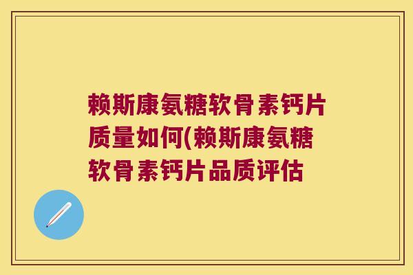 赖斯康氨糖软骨素钙片质量如何(赖斯康氨糖软骨素钙片品质评估