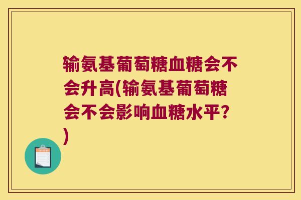输氨基葡萄糖血糖会不会升高(输氨基葡萄糖会不会影响血糖水平?)