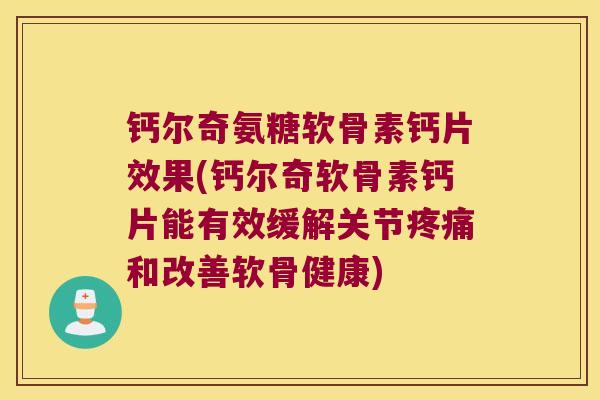钙尔奇氨糖软骨素钙片效果(钙尔奇软骨素钙片能有效缓解关节疼痛和改善软骨健康)