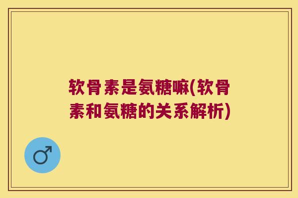 软骨素是氨糖嘛(软骨素和氨糖的关系解析)