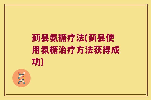 蓟县氨糖疗法(蓟县使用氨糖方法获得成功) 蓟县氨糖疗法(蓟县使用氨糖方法获得成功)