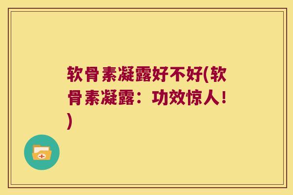 软骨素凝露好不好(软骨素凝露:功效惊人!)