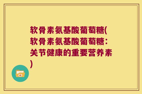 软骨素氨基酸葡萄糖(软骨素氨基酸葡萄糖:关节健康的重要营养素) 软骨素氨基酸葡萄糖(软骨素氨基酸葡萄糖:关节健康的重要营养素)
