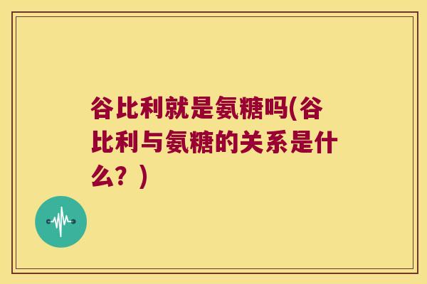 谷比利就是氨糖吗(谷比利与氨糖的关系是什么?) 谷比利就是氨糖吗(谷比利与氨糖的关系是什么?)