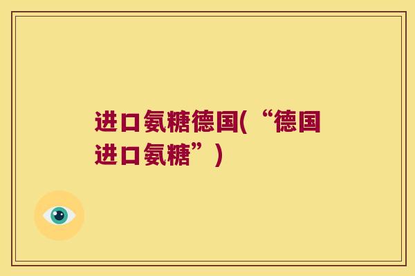 进口氨糖德国(“德国进口氨糖”)