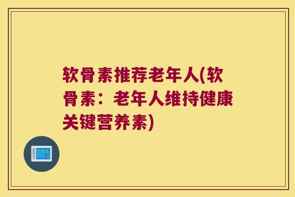 软骨素推荐老年人(软骨素:老年人维持健康关键营养素)