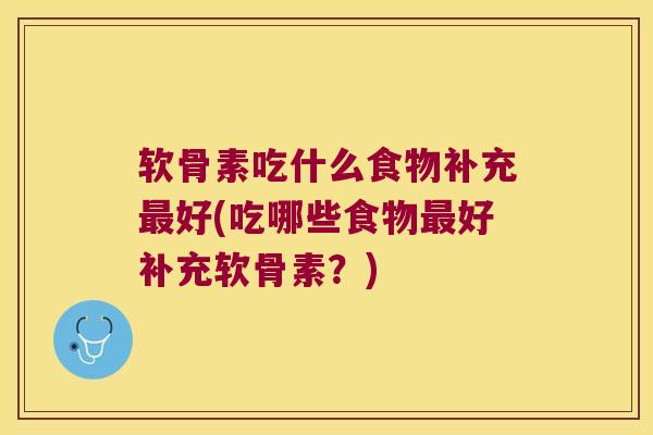 软骨素吃什么食物补充最好(吃哪些食物最好补充软骨素?)