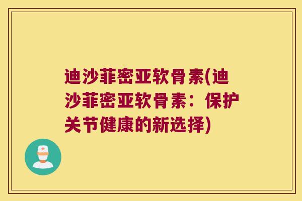 迪沙菲密亚软骨素(迪沙菲密亚软骨素:保护关节健康的新选择) 迪沙菲密亚软骨素(迪沙菲密亚软骨素:保护关节健康的新选择)