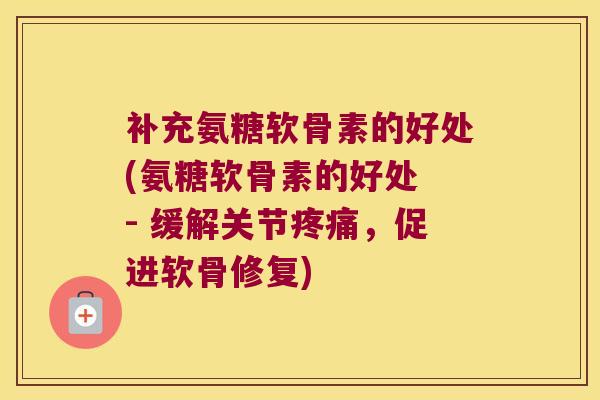 补充氨糖软骨素的好处(氨糖软骨素的好处 - 缓解关节疼痛,促进软骨修复)