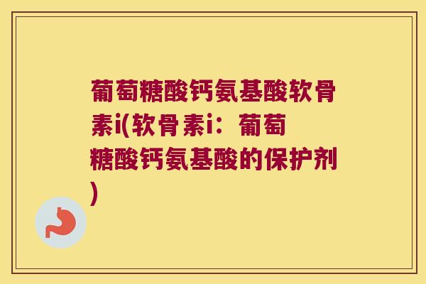 葡萄糖酸钙氨基酸软骨素i(软骨素i:葡萄糖酸钙氨基酸的保护剂)