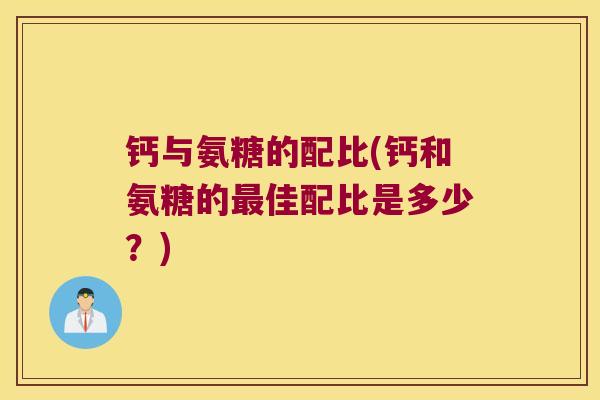 钙与氨糖的配比(钙和氨糖的最佳配比是多少?)