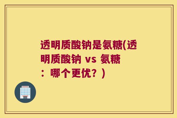 透明质酸钠是氨糖(透明质酸钠 vs 氨糖:哪个更优?)
