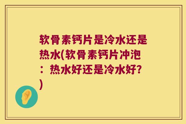 软骨素钙片是冷水还是热水(软骨素钙片冲泡:热水好还是冷水好?)