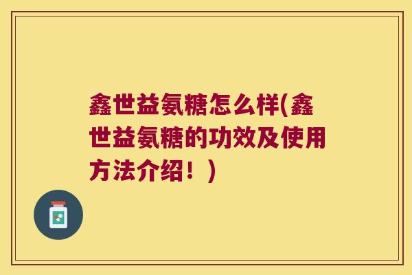 鑫世益氨糖怎么样(鑫世益氨糖的功效及使用方法介绍!)