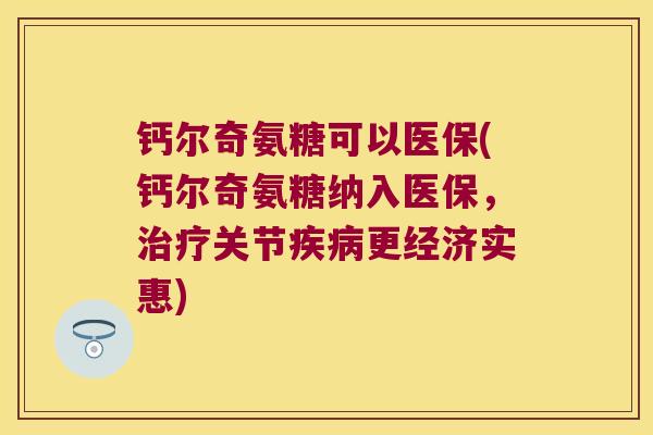 钙尔奇氨糖可以医保(钙尔奇氨糖纳入医保,治疗关节疾病更经济实惠)