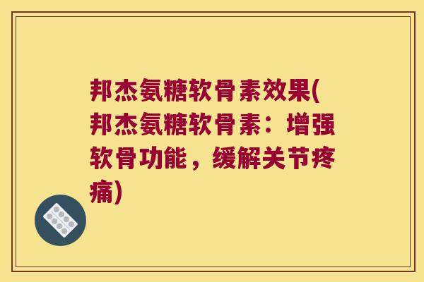 邦杰氨糖软骨素效果(邦杰氨糖软骨素:增强软骨功能,缓解关节疼痛)